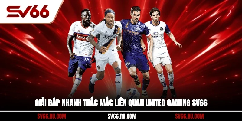 Giải đáp nhanh thắc mắc liên quan United Gaming SV66