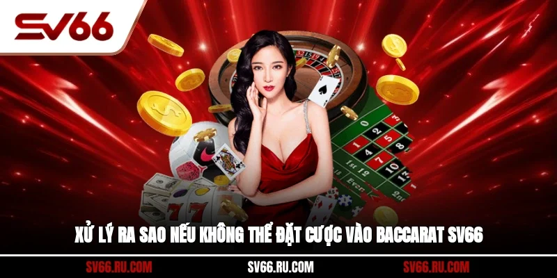 Xử lý ra sao nếu không thể đặt cược vào Baccarat SV66